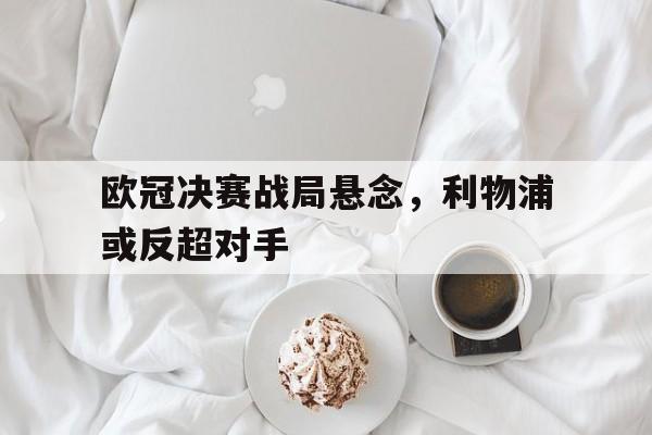 半岛体育app下载-欧冠决赛利物浦vs皇马